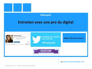 #i4emploi
Entretien avec une pro du digital
Entretien avec … #VotreJob #RecrutezMoi 1
par Séverine Liénard et Alban Jarry
Avec Clémence Borst
 