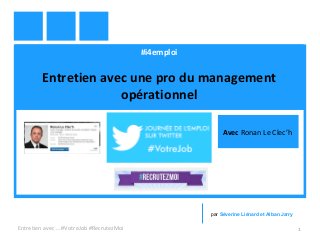 #i4emploi
Entretien avec une pro du management
opérationnel
Entretien avec … #VotreJob #RecrutezMoi 1
par Séverine Liénard et Alban Jarry
Avec Ronan Le Clec’h
 