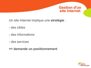 Un site Internet implique une  stratégie  : - des cibles - des informations - des services => demande un positionnement Gestion d'un site Internet 