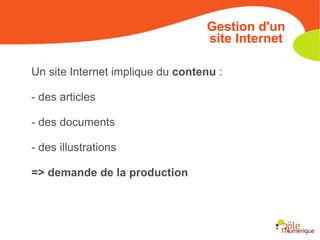 Un site Internet implique du  contenu  : - des articles - des documents - des illustrations => demande de la production Gestion d'un site Internet 