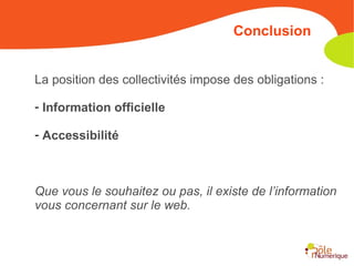 La position des collectivités impose des obligations : Information officielle Accessibilité Que vous le souhaitez ou pas, il existe de l’information vous concernant sur le web. Conclusion 