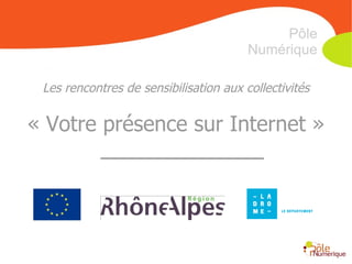 Les rencontres de sensibilisation aux collectivités « Votre présence sur Internet » Pôle Numérique 