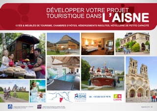 L’Agence Aisne Tourisme est un opérateur
du Département de l’Aisne
L’Agence Aisne Tourisme est certifiée ISO 9001
pour son Système de Management de la Qualité
DÉVELOPPER VOTRE PROJET
TOURISTIQUE DANS
GITES & MEUBLÉS DE TOURISME, CHAMBRES D’HÔTES, HÉBERGEMENTS INSOLITES, HÔTELLERIE DE PETITE CAPACITÉ
Septembre 2015 - 1/4
A    
tél. : +33 (0)3 23 27 76 76
 