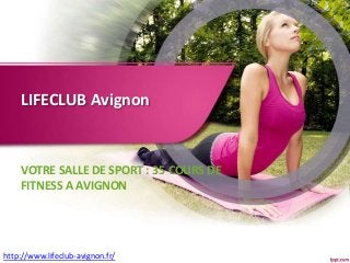 LIFECLUB Avignon
VOTRE SALLE DE SPORT : 35 COURS DE
FITNESS A AVIGNON
http://www.lifeclub-avignon.fr/
 