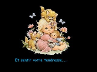 Et sentir votre tendresse...
 