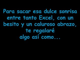 Para sacar esa dulce sonrisa
entre tanto Excel, con un
besito y un caluroso abrazo,
te regalaré
algo así como...
 