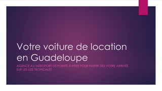 Votre voiture de location
en Guadeloupe
AGENCE À L’AÉROPORT DE POINTE-À-PITRE POUR PARTIR DÈS VOTRE ARRIVÉE
SUR LES ILES TROPICALES
 