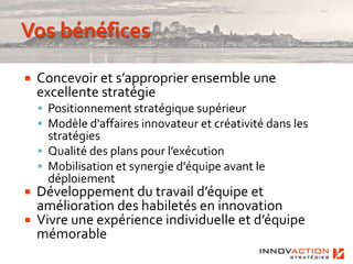    Concevoir et s’approprier ensemble une
    excellente stratégie
     Positionnement stratégique supérieur
     Modèle d'affaires innovateur et créativité dans les
      stratégies
     Qualité des plans pour l’exécution
     Mobilisation et synergie d'équipe avant le
      déploiement
 Développement du travail d’équipe et
  amélioration des habiletés en innovation
 Vivre une expérience individuelle et d’équipe
  mémorable
 