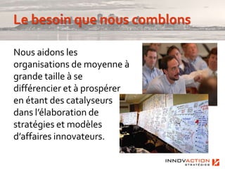 Nous aidons les
organisations de moyenne à
grande taille à se
différencier et à prospérer
en étant des catalyseurs
dans l’élaboration de
stratégies et modèles
d’affaires innovateurs.
 