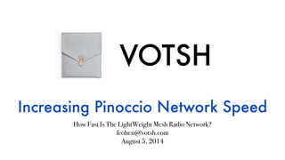 VOTSH
Increasing Pinoccio Network Speed
How Fast Is The LightWeight Mesh Radio Network?
fcohen@votsh.com
August 5, 2014
 
