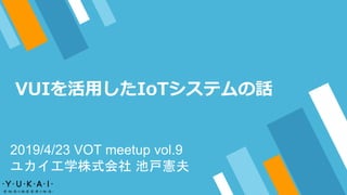 VUIを活用したIoTシステムの話
2019/4/23 VOT meetup vol.9
ユカイ工学株式会社 池戸憲夫
 