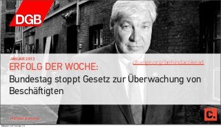 JANUAR 2013
                                  change.org/behindacokead
       ERFOLG DER WOCHE:
       Bundestag stoppt Gesetz zur Überwachung von
       Beschäﬅigten

         Michael Sommer
Mittwoch, 20. Februar 13
 