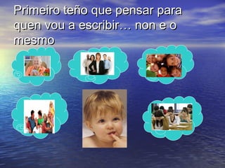 Primeiro teño que pensar para
quen vou a escribir… non e o
mesmo
 