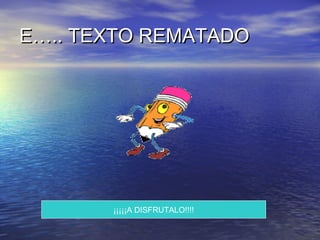 E….. TEXTO REMATADO




       ¡¡¡¡¡A DISFRUTALO!!!!
 