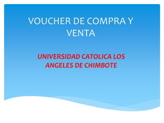 VOUCHER DE COMPRA Y
VENTA
UNIVERSIDAD CATOLICA LOS
ANGELES DE CHIMBOTE
 