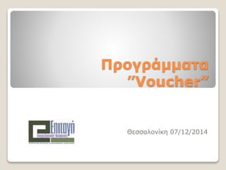 Προγράμματα 
”Voucher” 
Θεσσαλονίκη 07/12/2014 
 