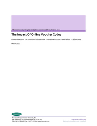 A Forrester Consulting Thought Leadership Paper Commissioned By VoucherCodes.co.uk



The Impact Of Online Voucher Codes
Forrester Explores The Direct And Indirect Value That Online Voucher Codes Deliver To Advertisers

March 2012
 