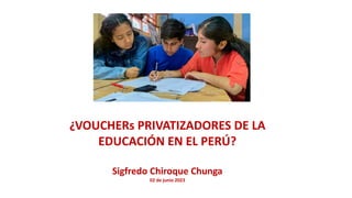 ¿VOUCHERs PRIVATIZADORES DE LA
EDUCACIÓN EN EL PERÚ?
Sigfredo Chiroque Chunga
02 de junio 2023
 