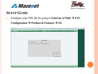 SETUP GUIDE
1. Configure your TDL file by going to Gateway of Tally  F12:
Configuration  Product & Features  F4.
 