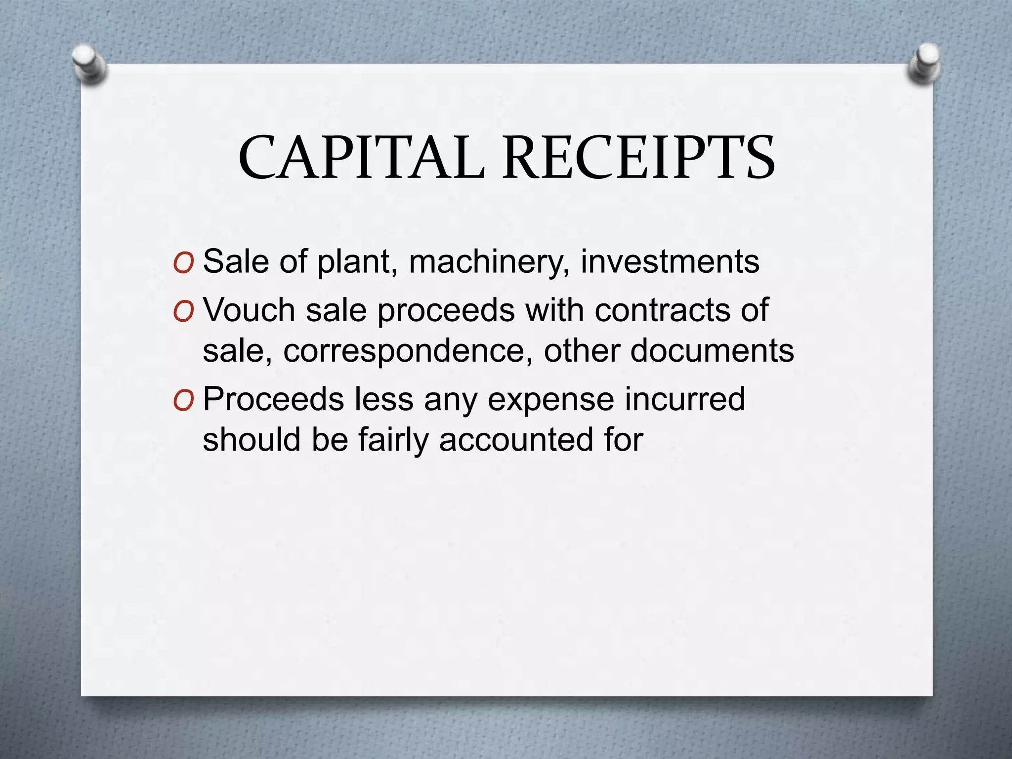 CAPITAL RECEIPTS
O Sale of plant, machinery, investments
O Vouch sale proceeds with contracts of
sale, correspondence, other documents
O Proceeds less any expense incurred
should be fairly accounted for
 
