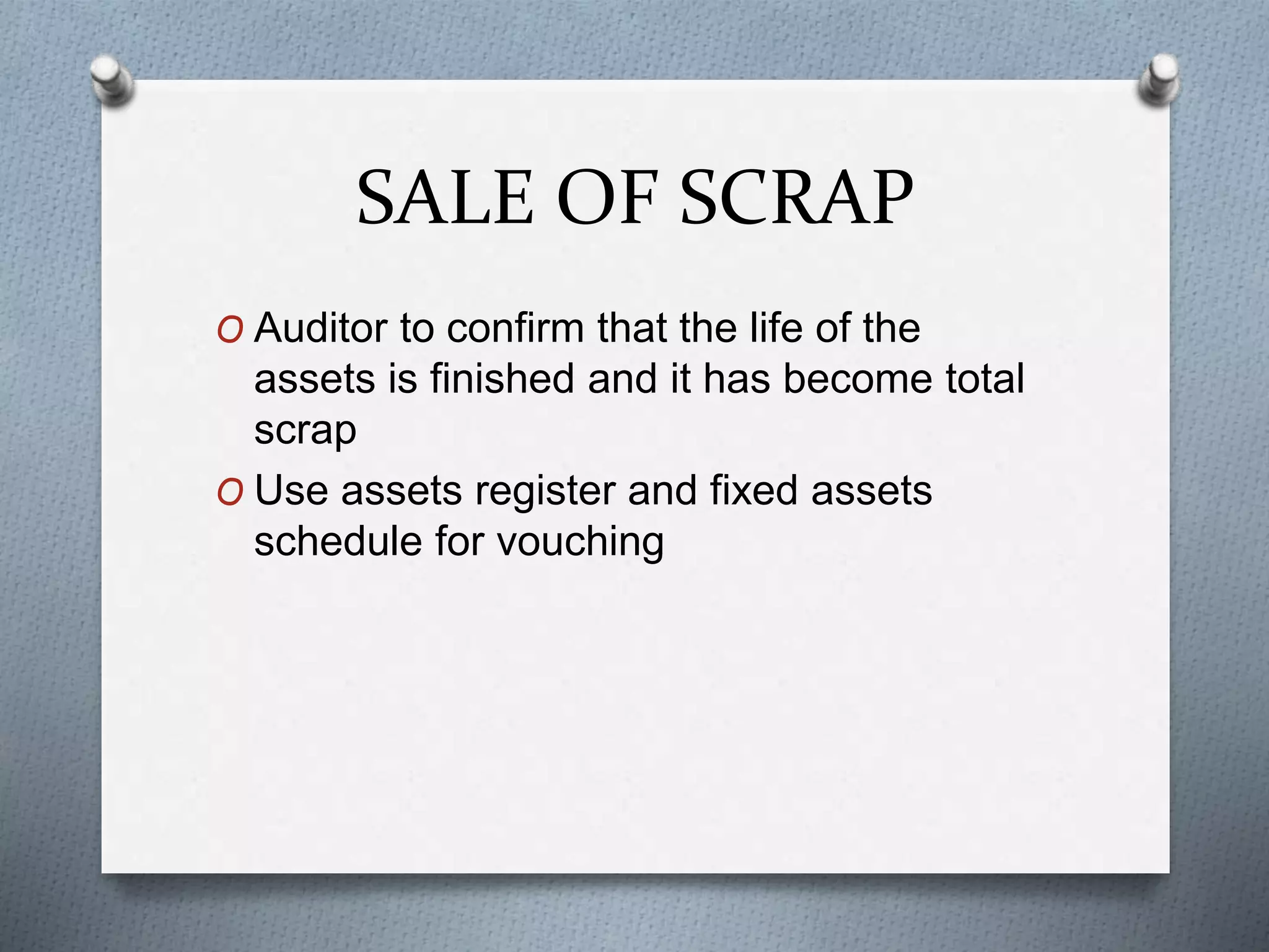 SALE OF SCRAP
O Auditor to confirm that the life of the
assets is finished and it has become total
scrap
O Use assets register and fixed assets
schedule for vouching
 