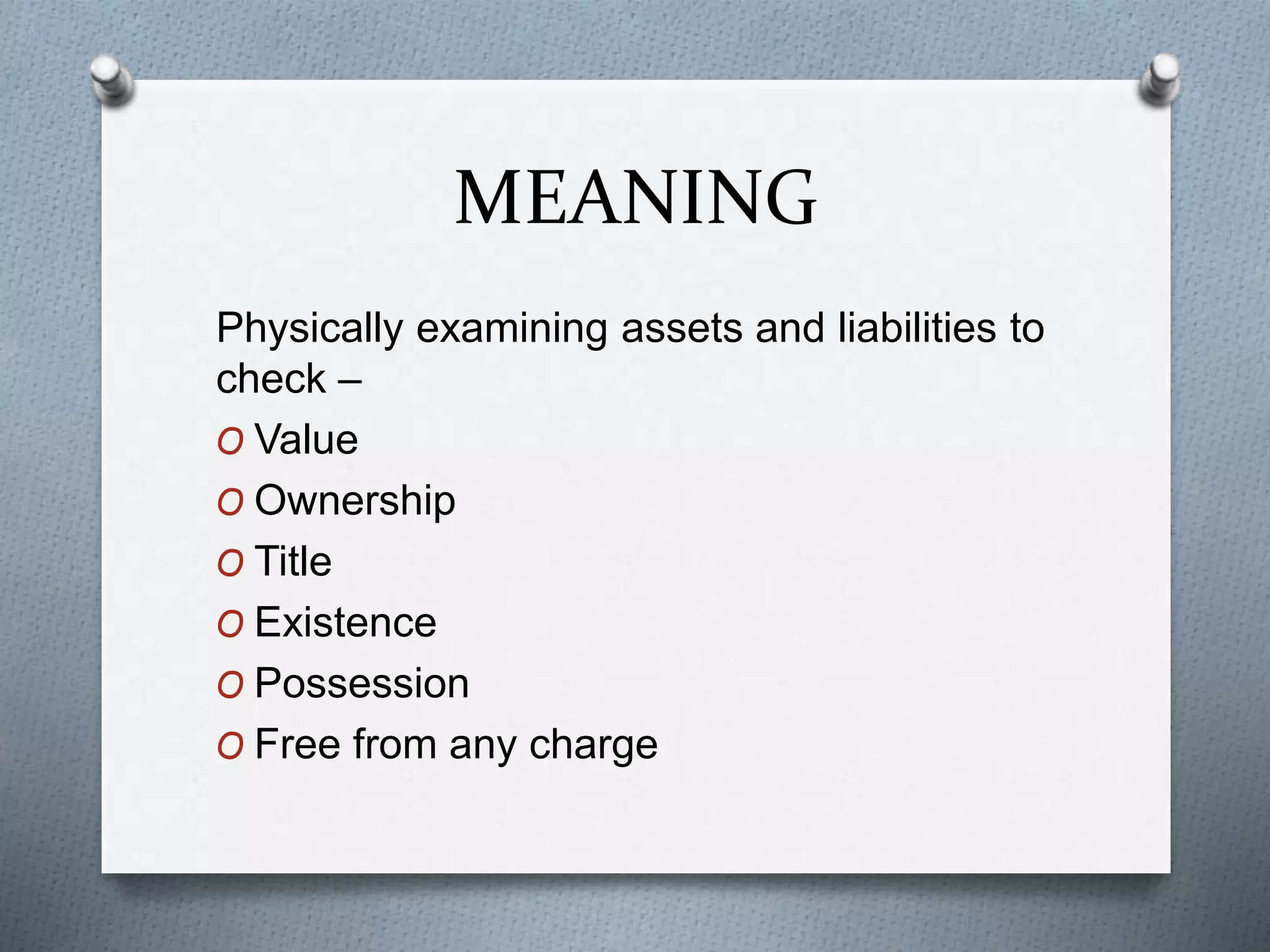 MEANING
Physically examining assets and liabilities to
check –
O Value
O Ownership
O Title
O Existence
O Possession
O Free from any charge
 