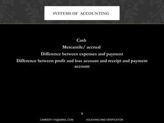 Cash
Mercantile/ accrual
Difference between expenses and payment
Difference between profit and loss account and receipt and payment
account
SYSTEMS OF ACCOUNTING
5
CAMEER1114@GMAIL.COM VOUCHING AND VERIFICATON
 
