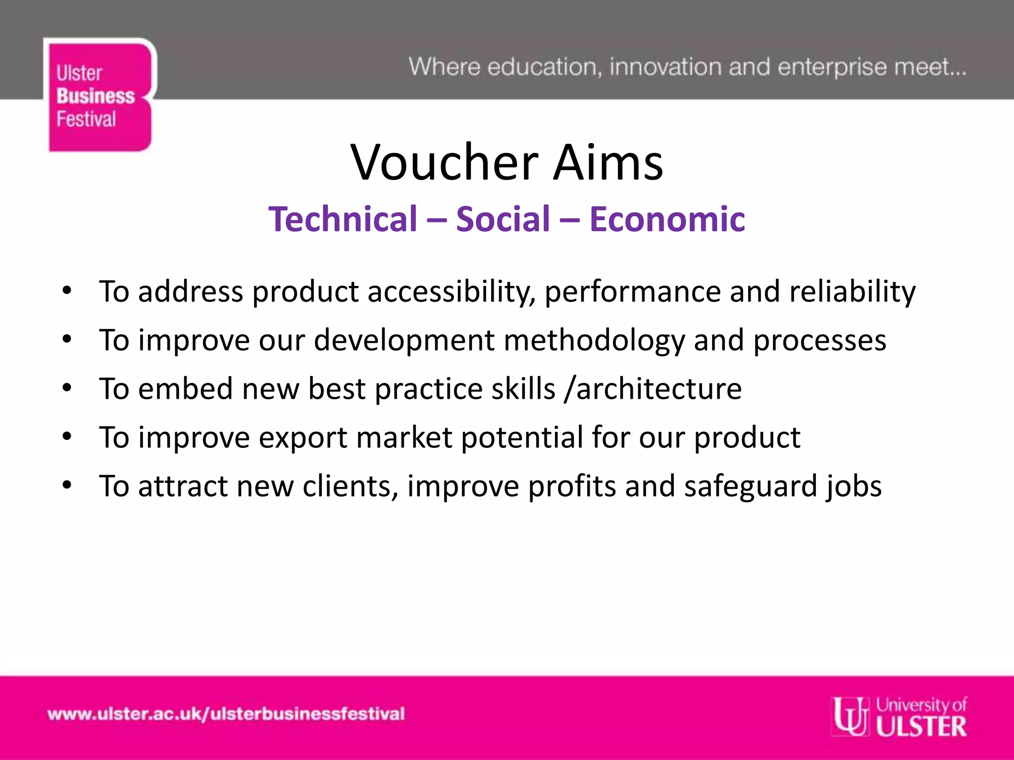 Voucher Aims
Technical – Social – Economic
• To address product accessibility, performance and reliability
• To improve our development methodology and processes
• To embed new best practice skills /architecture
• To improve export market potential for our product
• To attract new clients, improve profits and safeguard jobs
 