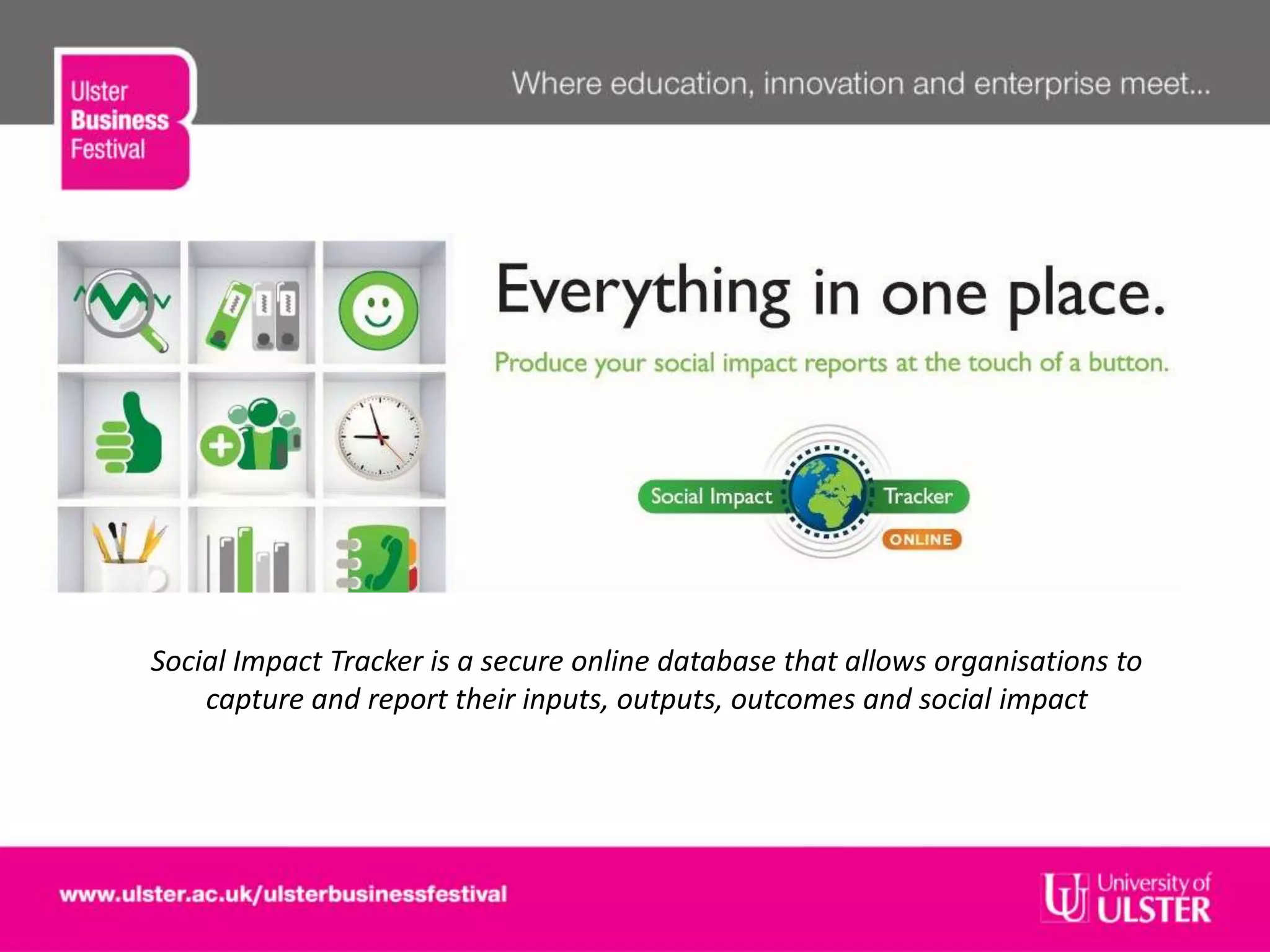 Social Impact Tracker is a secure online database that allows organisations to
capture and report their inputs, outputs, outcomes and social impact
 