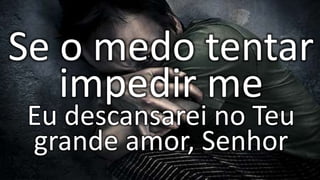 Se o medo tentar
impedir me
Eu descansarei no Teu
grande amor, Senhor
 