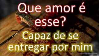 Que amor é
esse?
Capaz de se
entregar por mim
 