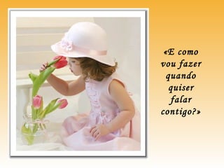 «E como
vou fazer
quando
quiser
falar
contigo?»
 