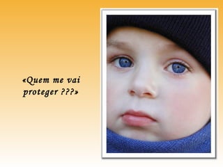 «Quem me vai
proteger ???»
 