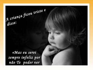 A criança ficou triste e
disse:
«Mas eu serei
sempre infeliz por
não Te poder ver
mais...»
 
