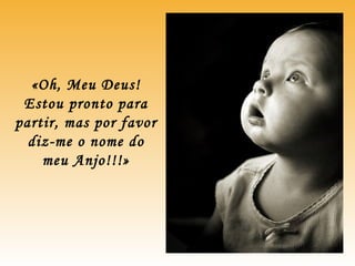 «Oh, Meu Deus!
Estou pronto para
partir, mas por favor
diz-me o nome do
meu Anjo!!!»
 