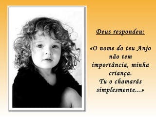 Deus respondeu:
«O nome do teu Anjo
não tem
importância, minha
criança.
Tu o chamarás
simplesmente...»
 