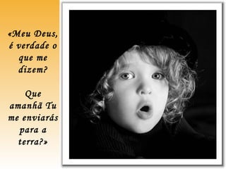 «Meu Deus,
é verdade o
que me
dizem?
Que
amanhã Tu
me enviarás
para a
terra?»
 