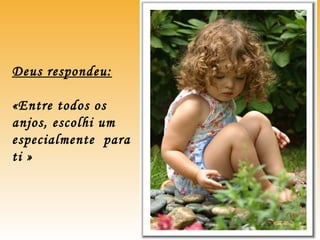 Deus respondeu:
«Entre todos os
anjos, escolhi um
especialmente para
ti »
 