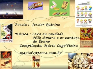 Compilação: Mário LugoVieira [email_address] Poesia :  Jessier Quirino  Música : Leva eu saudade Nilo Amaro e os cantores do Ébano   