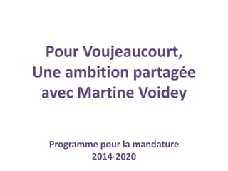 Pour Voujeaucourt,
Une ambition partagée
avec Martine Voidey
Programme pour la mandature
2014-2020
 