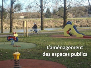 L’aménagement
des espaces publics
 