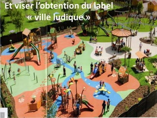 Et viser l’obtention du label
« ville ludique »
 