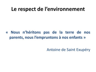 Le respect de l’environnement
« Nous n’héritons pas de la terre de nos
parents, nous l’empruntons à nos enfants »
Antoine de Saint Exupéry
 
