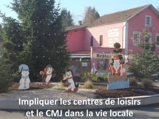 Impliquer les centres de loisirs
et le CMJ dans la vie locale
 
