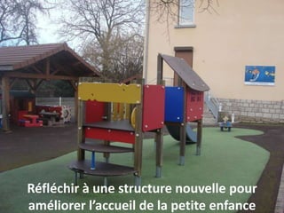 Réfléchir à une structure nouvelle pour
améliorer l’accueil de la petite enfance
 
