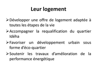 Leur logement
Développer une offre de logement adaptée à
toutes les étapes de la vie
Accompagner la requalification du quartier
Idéha
Favoriser un développement urbain sous
forme d’éco-quartier
Soutenir les travaux d’amélioration de la
performance énergétique
 