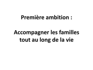 Première ambition :
Accompagner les familles
tout au long de la vie
 