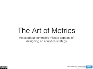 George Voulgaris, Ph.D. - The Art of Metrics
Zagreb, Dec 4th, 2015
The Art of Metrics
notes about commonly missed aspects of
designing an analytics strategy
 