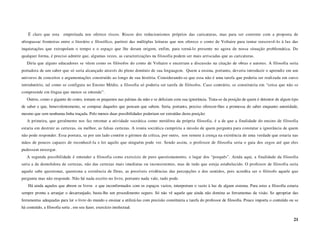É claro que esta      empreitada nos oferece riscos. Riscos dos reducionismos próprios das caricaturas, mas para ser coerente com a proposta de
ultrapassar fronteiras entre o literário e filosófico, partirei das múltiplas leituras que nos oferece o conto de Voltaire para tentar reescrevê-lo à luz das
inquietações que extrapolam o tempo e o espaço que lhe deram origem, enfim, para torná-lo presente no agora de nossa situação problemática. De
qualquer forma, é preciso admitir que, algumas vezes, as caracterizações na filosofia podem ser mais arriscadas que as caricaturas.
   Diria que alguns educadores se vêem como os filósofos do conto de Voltaire e encerram a discussão na citação de obras e autores. A filosofia seria
portadora de um saber que só seria alcançado através do pleno domínio de sua linguagem. Quem a ensina, portanto, deveria introduzir o aprendiz em um
universo de conceitos e argumentações construído ao longo de sua história. Considerando-se que essa não é uma tarefa que poderia ser realizada em curso
introdutório, tal como se configura no Ensino Médio, a filosofia só poderia ser tarefa de filósofos. Caso contrário, se constituiria em “coisa que não se
compreende em língua que menos se entende”.
   Outros, como o gigante do conto, tomam os pequenos nas palmas da mão e se deliciam com sua ignorância. Trata-se da posição de quem é detentor de algum tipo
de saber e que, benevolentemente, se compraz daqueles que pensam que sabem. Seria, portanto, preciso oferecer-lhes a promessa do saber enquanto autoridade,
mesmo que sem nenhuma linha traçada. Pelo menos duas possibilidades poderiam ser extraídas desta posição:
   A primeira, que geralmente nos faz retomar a atividade socrática como metáfora da própria filosofia, é a de que a finalidade do ensino de filosofia
estaria em destruir as certezas, ou melhor, as falsas certezas. A ironia socrática cumpriria a missão de quem pergunta para constatar a ignorância de quem
não pode responder. Essa postura, se por um lado contém o gérmen da crítica, por outro, nos remete à crença na existência de uma verdade que estaria nas
mãos de poucos capazes de reconhecê-la e ler aquilo que ninguém pode ver. Sendo assim, o professor de filosofia seria o guia dos cegos até que eles
pudessem enxergar.
   A segunda possibilidade é entender a filosofia como exercício de puro questionamento, o lugar dos “porquês”. Ainda aqui, a finalidade da filosofia
seria a de demolidora de certezas, não das certezas mais imediatas ou inconsistentes, mas de tudo que esteja estabelecido. O professor de filosofia seria
aquele sabe questionar, questiona a existência de Deus, as possíveis evidências das percepções e dos sentidos, pois acredita ser o filósofo aquele que
pergunta mas não responde. Não há nada escrito no livro, portanto nada vale, tudo pode.
    Há ainda aqueles que abrem os livros e que inconformados com os espaços vazios, interpretam o vazio à luz de algum sistema. Para estes a filosofia estaria
sempre pronta a arranjar o desarranjado, basta-lhe um procedimento seguro. Só não vê aquele que ainda não domina as ferramentas da visão. Se apropriar das
ferramentas adequadas para ler o livro do mundo e ensinar a utilizá-las com precisão constituiria a tarefa do professor de filosofia. Pouco importa o conteúdo ou se
há conteúdo, a filosofia seria , em seu fazer, exercício intelectual.

                                                                                                                                                                 21
 