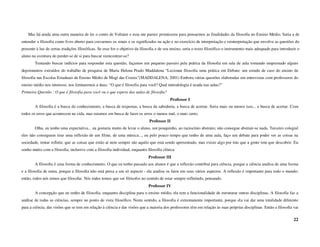 Mas há ainda uma outra maneira de ler o conto de Voltaire e essa me parece promissora para pensarmos as finalidades da filosofia no Ensino Médio. Seria a de
entender a filosofia como livro aberto para cravarmos os sinais e os significados na ação e no exercício de interpretação e reinterpretação que envolve as questões do
presente à luz de certas tradições filosóficas. Se esse for o objetivo da filosofia e de seu ensino, seria o texto filosófico o instrumento mais adequado para introduzir o
aluno na aventura do perder-se de si para buscar reencontrar-se?
        Tentando buscar indícios para responder esta questão, façamos um pequeno passeio pela prática da filosofia em sala de aula tomando emprestado alguns
depoimentos extraídos do trabalho de pesquisa de Maria Helena Prado Maddalena “Lecionar filosofia uma prática em Debate: um estudo de caso do ensino de
filosofia nas Escolas Estaduais de Ensino Médio de Mogi das Cruzes”(MADDALENA, 2001) Embora várias questões elaboradas em entrevistas com professores do
ensino médio nos interesse, nos limitaremos a duas: “O que é filosofia para você? Qual metodologia é usada nas aulas?”
Primeira Questão : O que é filosofia para você ou o que espera das aulas de filosofia?
                                                                                           Professor I
        A filosofia é a busca do conhecimento, a busca de respostas, a busca da sabedoria, a busca de acertar. Seria mais ou menos isso... a busca de acertar. Com
todos os erros que acontecem na vida, mas estamos em busca de fazer os erros o menos mal, o mais certo.
                                                                              Professor II
        Olha, eu tenho uma expectativa... eu gostaria muito de levar o aluno, um pouquinho, ao raciocínio abstrato; não consegue abstrair-se nada. Terceiro colegial
eles não conseguem tirar uma reflexão de um filme, de uma música..., eu pelo pouco tempo que tenho de uma aula, faço um debate para poder ver as coisas na
sociedade, tentar refletir, que as coisas que estão aí nem sempre são aquilo que está sendo apresentado, mas existe algo por trás que a gente tem que descobrir. Eu
sonho muito com a filosofia, inclusive com a filosofia individual, enquanto filosofia clínica.
                                                                              Professor III
        A filosofia é uma forma de conhecimento. O que eu tenho passado aos alunos é que a reflexão contribui para ciência, porque a ciência analisa de uma forma
e a filosofia de outra, porque a filosofia não está presa a um só aspecto - ela analisa os fatos em seus vários aspectos. A reflexão é importante para todo o mundo;
então, todos nós temos que filosofar. Nós todos temos que ser filósofos no sentido de estar sempre refletindo, pensando.
                                                                              Professor IV
        A concepção que eu tenho de filosofia, enquanto disciplina para o ensino médio, ela tem a funcionalidade de estruturar outras disciplinas. A filosofia faz a
análise de todas as ciências, sempre no ponto de vista filosófico. Neste sentido, a filosofia é extremanente importante, porque ela vai dar uma totalidade diferente
para a ciência, das visões que se tem em relação à ciência e das visões que a maioria dos professores têm em relação às suas próprias disciplinas. Então a filosofia vai

                                                                                                                                                                       22
 